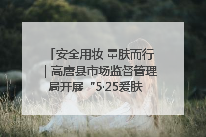 安全用妆 量肤而行｜高唐县市场监督管理局开展“5·25爱肤日”宣传活动，共筑安全用妆防线