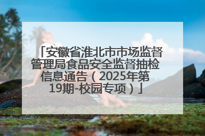 安徽省淮北市市场监督管理局食品安全监督抽检信息通告（2025年第19期-校园专项）