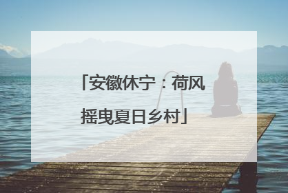 安徽休宁：荷风摇曳夏日乡村