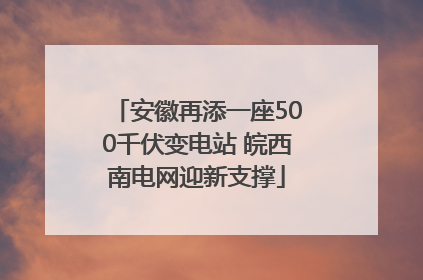 安徽再添一座500千伏变电站 皖西南电网迎新支撑