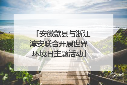 安徽歙县与浙江淳安联合开展世界环境日主题活动