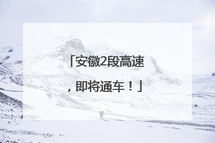 安徽2段高速，即将通车！
