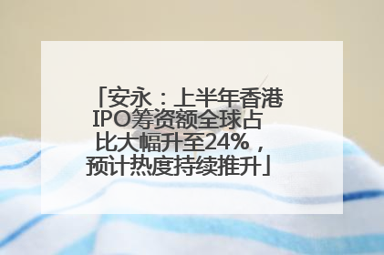 安永：上半年香港IPO筹资额全球占比大幅升至24%，预计热度持续推升