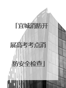 宜城消防开展高考考点消防安全检查