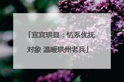 宜宾珙县：情系优抚对象 温暖珙州老兵