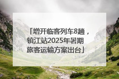 增开临客列车8趟，镇江站2025年暑期旅客运输方案出台