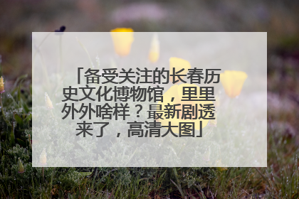 备受关注的长春历史文化博物馆，里里外外啥样？最新剧透来了，高清大图