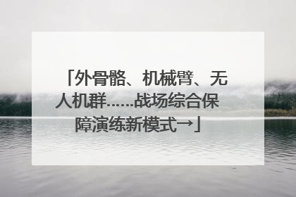 外骨骼、机械臂、无人机群……战场综合保障演练新模式→