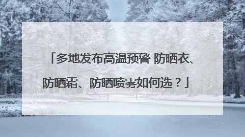 多地发布高温预警 防晒衣、防晒霜、防晒喷雾如何选？