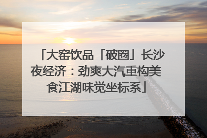 大窑饮品「破圈」长沙夜经济：劲爽大汽重构美食江湖味觉坐标系