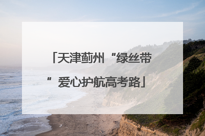 天津蓟州“绿丝带”爱心护航高考路