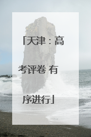天津：高考评卷 有序进行