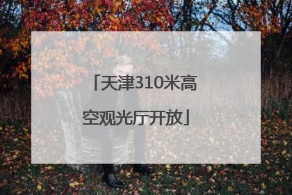 天津310米高空观光厅开放