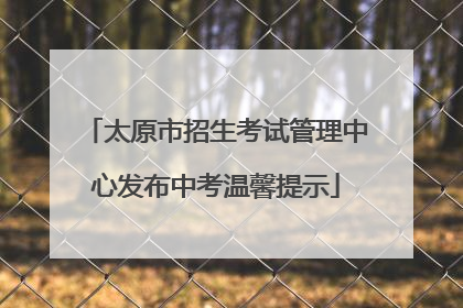 太原市招生考试管理中心发布中考温馨提示
