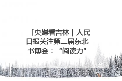 央媒看吉林｜人民日报关注第二届东北书博会：“阅读力”也是“发展力”