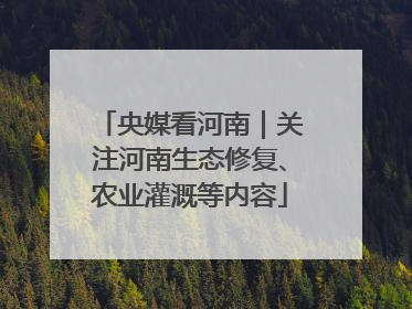 央媒看河南｜关注河南生态修复、农业灌溉等内容