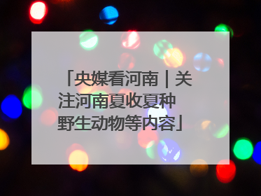 央媒看河南｜关注河南夏收夏种 野生动物等内容