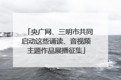 央广网、三明市共同启动这些诵读、音视频主题作品展播征集