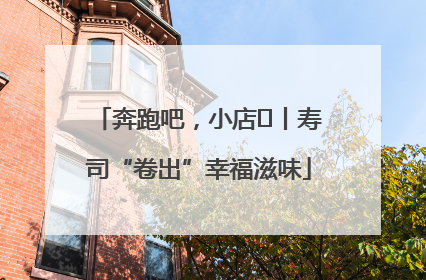 奔跑吧，小店㊼丨寿司“卷出”幸福滋味