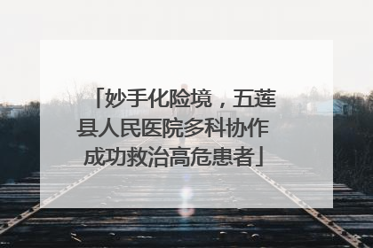 妙手化险境，五莲县人民医院多科协作成功救治高危患者
