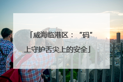 威海临港区：“码”上守护舌尖上的安全