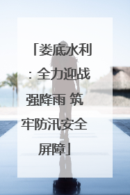 娄底水利：全力迎战强降雨 筑牢防汛安全屏障