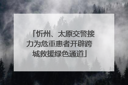 忻州、太原交警接力为危重患者开辟跨城救援绿色通道