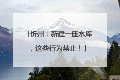 忻州：新建一座水库，这些行为禁止！