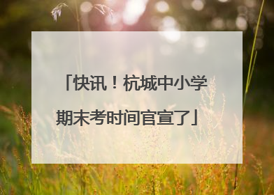快讯！杭城中小学期末考时间官宣了