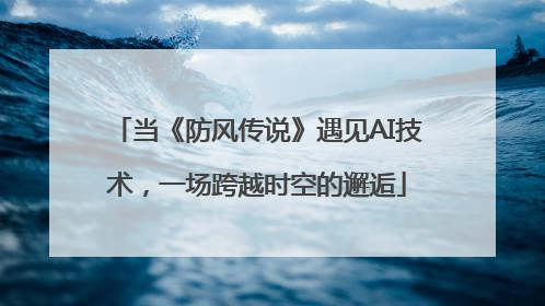 当《防风传说》遇见AI技术，一场跨越时空的邂逅
