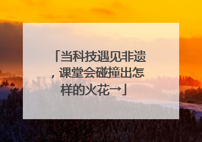 当科技遇见非遗，课堂会碰撞出怎样的火花→