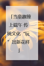 当童趣撞上端午 传统文化“玩”出新花样