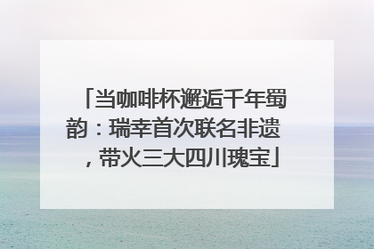 当咖啡杯邂逅千年蜀韵：瑞幸首次联名非遗，带火三大四川瑰宝