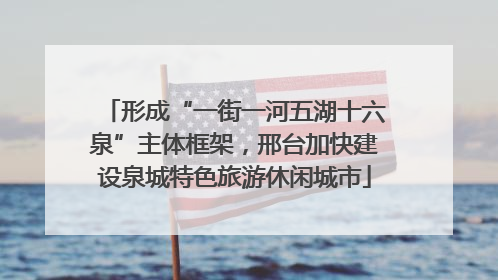形成“一街一河五湖十六泉”主体框架，邢台加快建设泉城特色旅游休闲城市