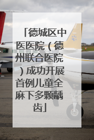 德城区中医医院（德州联合医院）成功开展首例儿童全麻下多颗龋齿