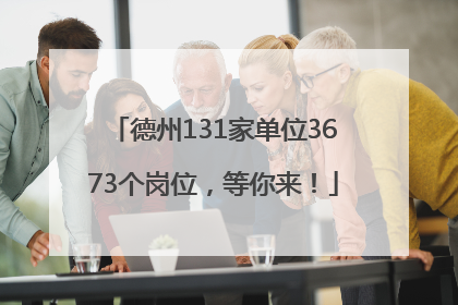 德州131家单位3673个岗位，等你来！