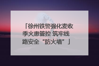 徐州铁警强化麦收季火患管控 筑牢线路安全“防火墙”