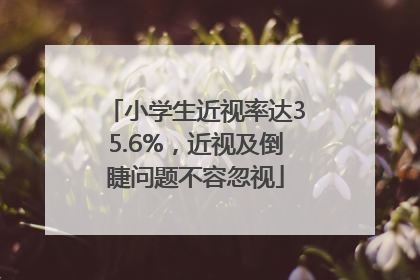 小学生近视率达35.6%，近视及倒睫问题不容忽视