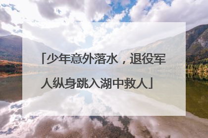 少年意外落水，退役军人纵身跳入湖中救人