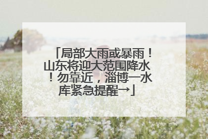 局部大雨或暴雨！山东将迎大范围降水！勿靠近，淄博一水库紧急提醒→