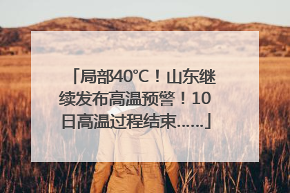 局部40℃！山东继续发布高温预警！10日高温过程结束……