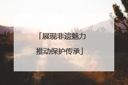 展现非遗魅力 推动保护传承