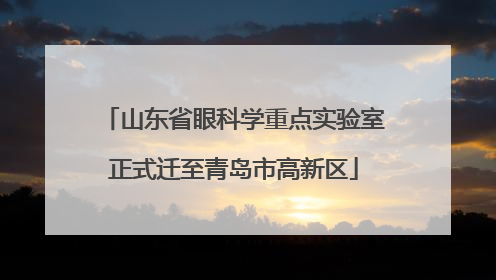 山东省眼科学重点实验室正式迁至青岛市高新区