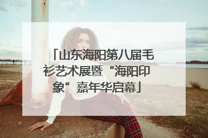 山东海阳第八届毛衫艺术展暨“海阳印象”嘉年华启幕