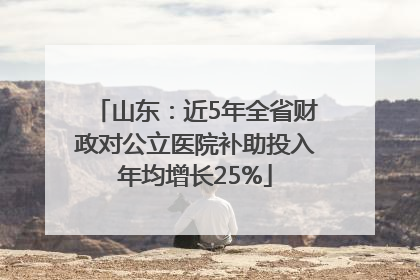 山东：近5年全省财政对公立医院补助投入年均增长25%
