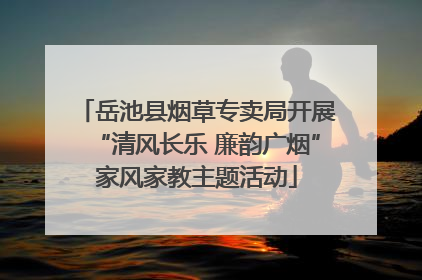 岳池县烟草专卖局开展“清风长乐 廉韵广烟”家风家教主题活动
