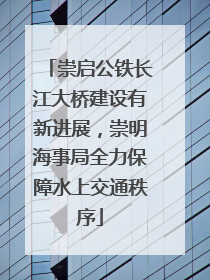 崇启公铁长江大桥建设有新进展，崇明海事局全力保障水上交通秩序