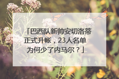 巴西队新帅安切洛蒂正式升帐，23人名单为何少了内马尔？