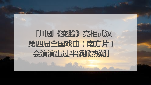 川剧《变脸》亮相武汉 第四届全国戏曲（南方片）会演演出过半频掀热潮