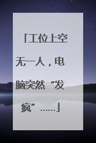 工位上空无一人，电脑突然“发疯”……